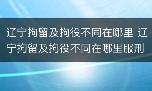 辽宁拘留及拘役不同在哪里 辽宁拘留及拘役不同在哪里服刑