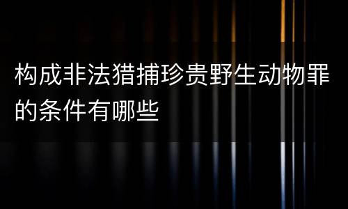 构成非法猎捕珍贵野生动物罪的条件有哪些