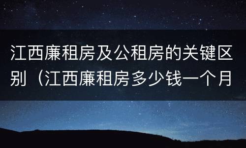 江西廉租房及公租房的关键区别（江西廉租房多少钱一个月）
