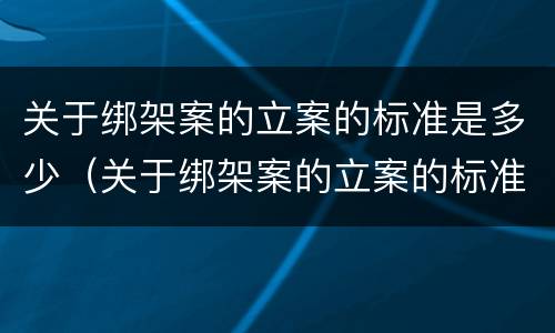 关于绑架案的立案的标准是多少（关于绑架案的立案的标准是多少条）