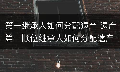 第一继承人如何分配遗产 遗产第一顺位继承人如何分配遗产