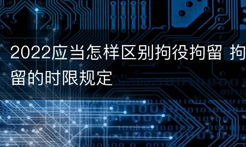 2022应当怎样区别拘役拘留 拘留的时限规定