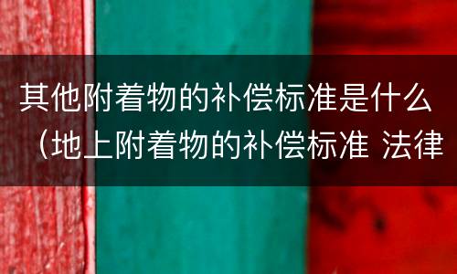 其他附着物的补偿标准是什么（地上附着物的补偿标准 法律规定）