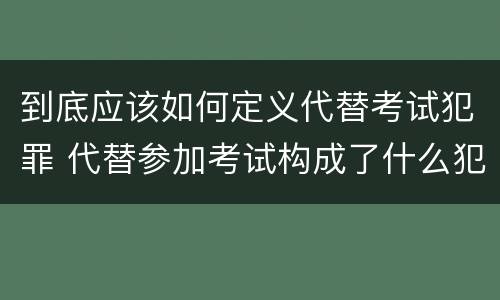 到底应该如何定义代替考试犯罪 代替参加考试构成了什么犯罪
