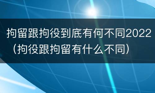拘留跟拘役到底有何不同2022（拘役跟拘留有什么不同）