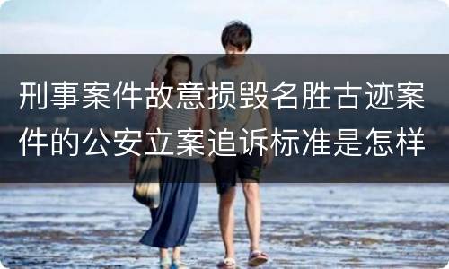 刑事案件故意损毁名胜古迹案件的公安立案追诉标准是怎样规定