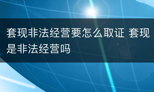 套现非法经营要怎么取证 套现是非法经营吗