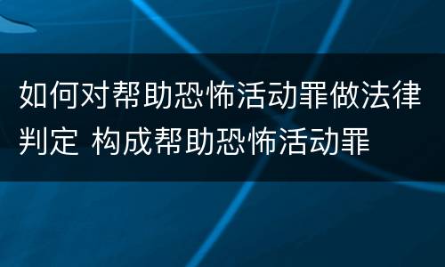如何对帮助恐怖活动罪做法律判定 构成帮助恐怖活动罪