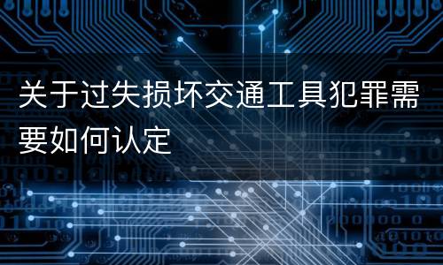 关于过失损坏交通工具犯罪需要如何认定