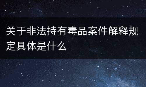 关于非法持有毒品案件解释规定具体是什么