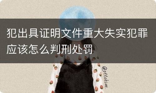 犯出具证明文件重大失实犯罪应该怎么判刑处罚