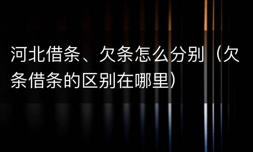 河北借条、欠条怎么分别（欠条借条的区别在哪里）