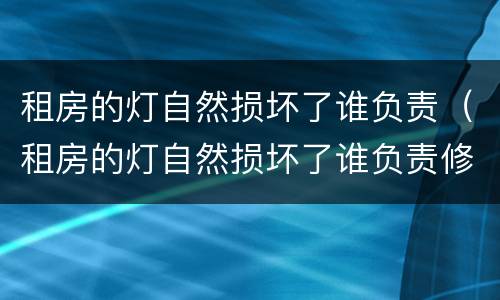 租房的灯自然损坏了谁负责（租房的灯自然损坏了谁负责修）