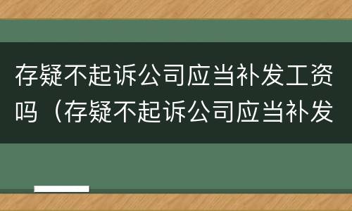 存疑不起诉公司应当补发工资吗（存疑不起诉公司应当补发工资吗）