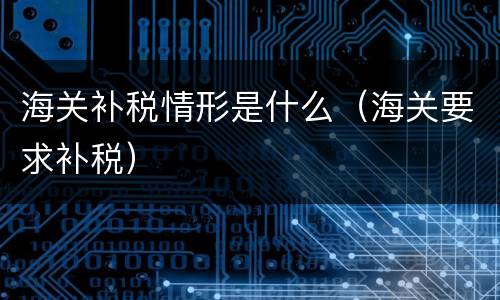 海关补税情形是什么（海关要求补税）