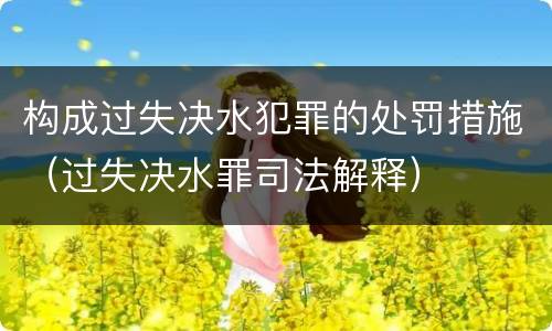 构成过失决水犯罪的处罚措施（过失决水罪司法解释）