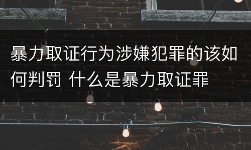 暴力取证行为涉嫌犯罪的该如何判罚 什么是暴力取证罪