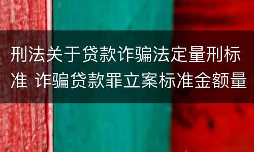 刑法关于贷款诈骗法定量刑标准 诈骗贷款罪立案标准金额量刑标准