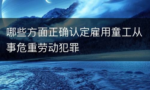 哪些方面正确认定雇用童工从事危重劳动犯罪