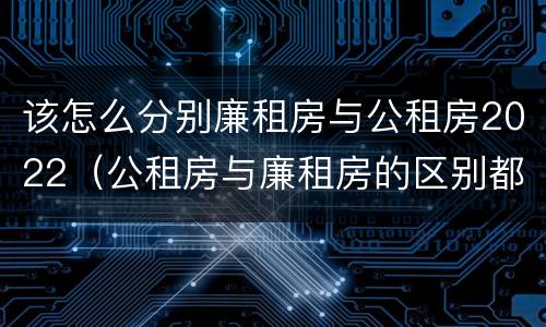 该怎么分别廉租房与公租房2022（公租房与廉租房的区别都在此,别再搞错了!）