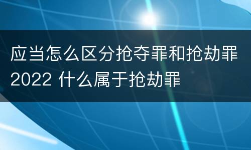 应当怎么区分抢夺罪和抢劫罪2022 什么属于抢劫罪