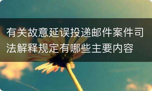 有关故意延误投递邮件案件司法解释规定有哪些主要内容