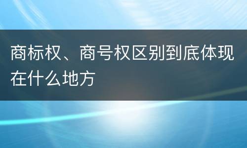 商标权、商号权区别到底体现在什么地方