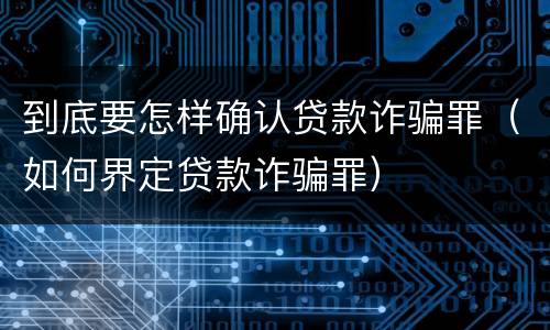 到底要怎样确认贷款诈骗罪（如何界定贷款诈骗罪）