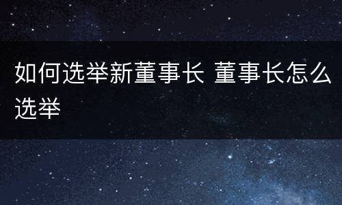 如何选举新董事长 董事长怎么选举
