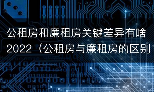 公租房和廉租房关键差异有啥2022（公租房与廉租房的区别都在此,别再搞错了!）