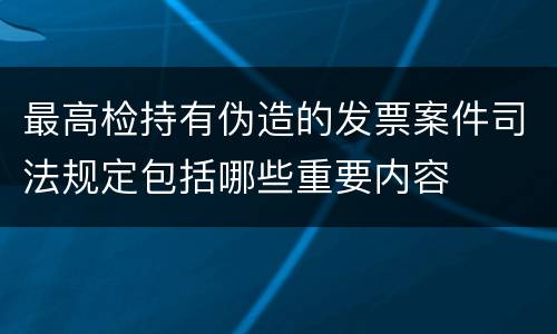 最高检持有伪造的发票案件司法规定包括哪些重要内容