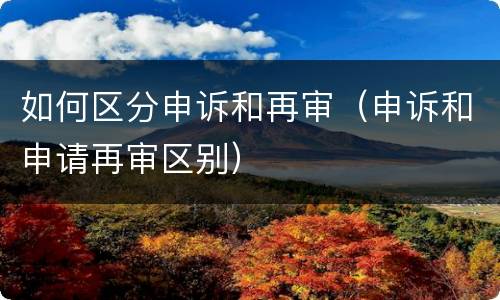 如何区分申诉和再审（申诉和申请再审区别）