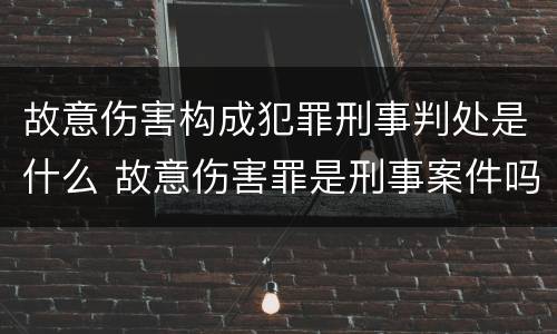 故意伤害构成犯罪刑事判处是什么 故意伤害罪是刑事案件吗