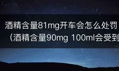 酒精含量81mg开车会怎么处罚（酒精含量90mg 100ml会受到什么处罚）