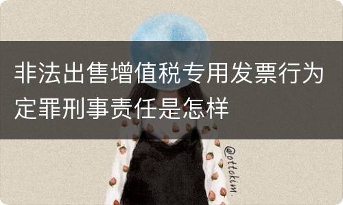 非法出售增值税专用发票行为定罪刑事责任是怎样