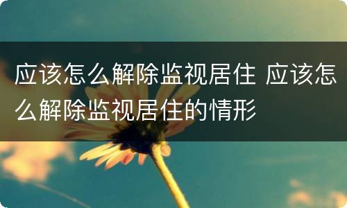 应该怎么解除监视居住 应该怎么解除监视居住的情形