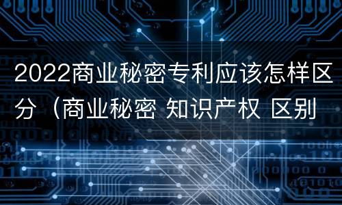 2022商业秘密专利应该怎样区分（商业秘密 知识产权 区别）