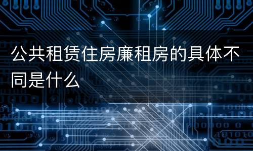 公共租赁住房廉租房的具体不同是什么