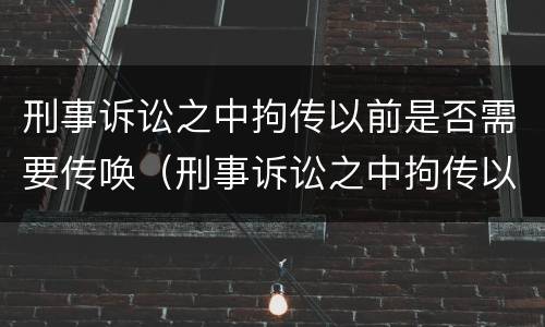 刑事诉讼之中拘传以前是否需要传唤（刑事诉讼之中拘传以前是否需要传唤人）