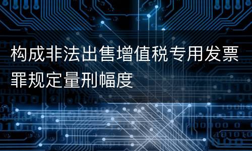 构成非法出售增值税专用发票罪规定量刑幅度