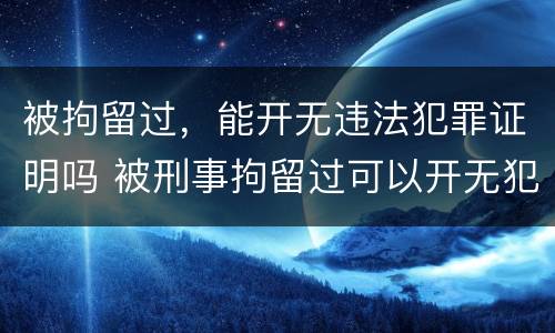 被拘留过，能开无违法犯罪证明吗 被刑事拘留过可以开无犯罪证明吗