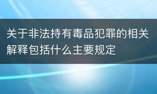 关于非法持有毒品犯罪的相关解释包括什么主要规定