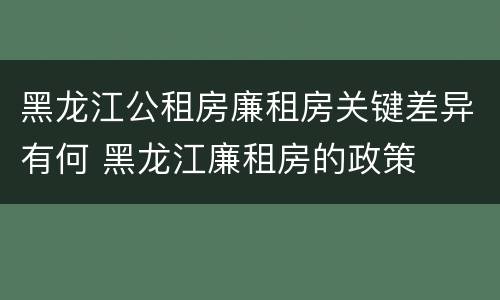 黑龙江公租房廉租房关键差异有何 黑龙江廉租房的政策