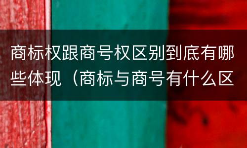 商标权跟商号权区别到底有哪些体现（商标与商号有什么区别）