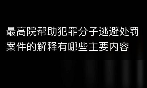 最高院帮助犯罪分子逃避处罚案件的解释有哪些主要内容