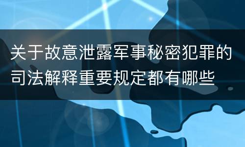 关于故意泄露军事秘密犯罪的司法解释重要规定都有哪些