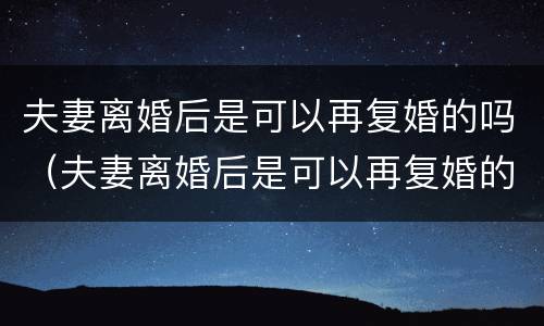 夫妻离婚后是可以再复婚的吗（夫妻离婚后是可以再复婚的吗）