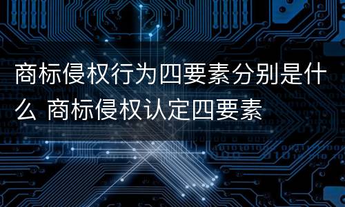 商标侵权行为四要素分别是什么 商标侵权认定四要素