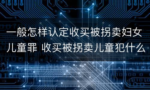 一般怎样认定收买被拐卖妇女儿童罪 收买被拐卖儿童犯什么罪