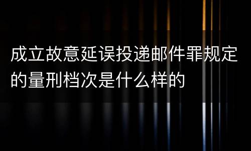 成立故意延误投递邮件罪规定的量刑档次是什么样的